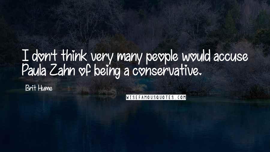 Brit Hume Quotes: I don't think very many people would accuse Paula Zahn of being a conservative.
