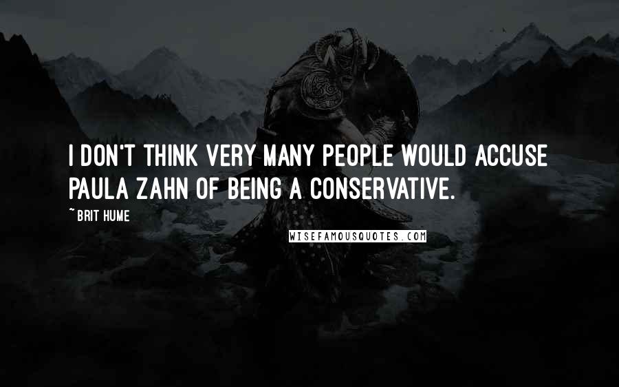 Brit Hume Quotes: I don't think very many people would accuse Paula Zahn of being a conservative.