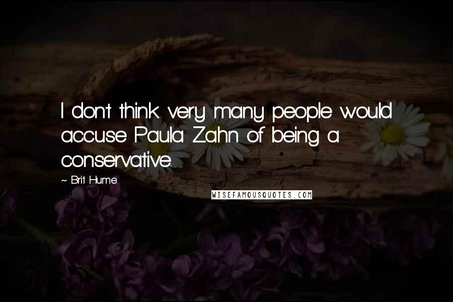 Brit Hume Quotes: I don't think very many people would accuse Paula Zahn of being a conservative.
