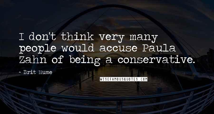 Brit Hume Quotes: I don't think very many people would accuse Paula Zahn of being a conservative.