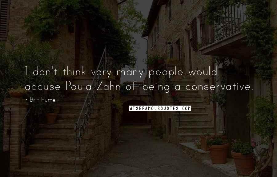 Brit Hume Quotes: I don't think very many people would accuse Paula Zahn of being a conservative.