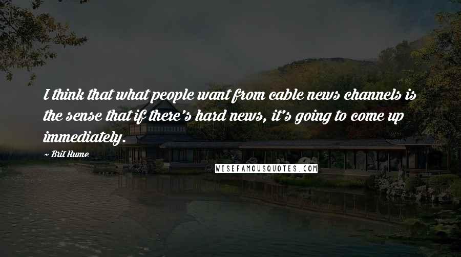 Brit Hume Quotes: I think that what people want from cable news channels is the sense that if there's hard news, it's going to come up immediately.