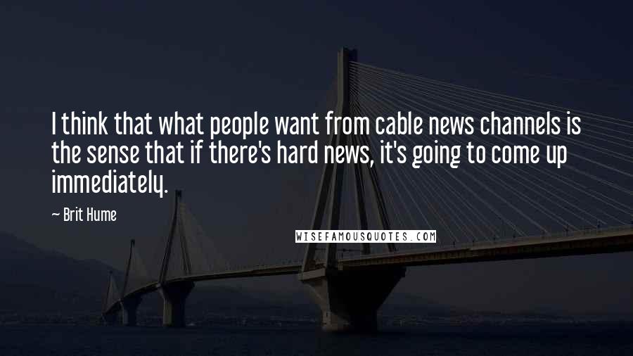 Brit Hume Quotes: I think that what people want from cable news channels is the sense that if there's hard news, it's going to come up immediately.