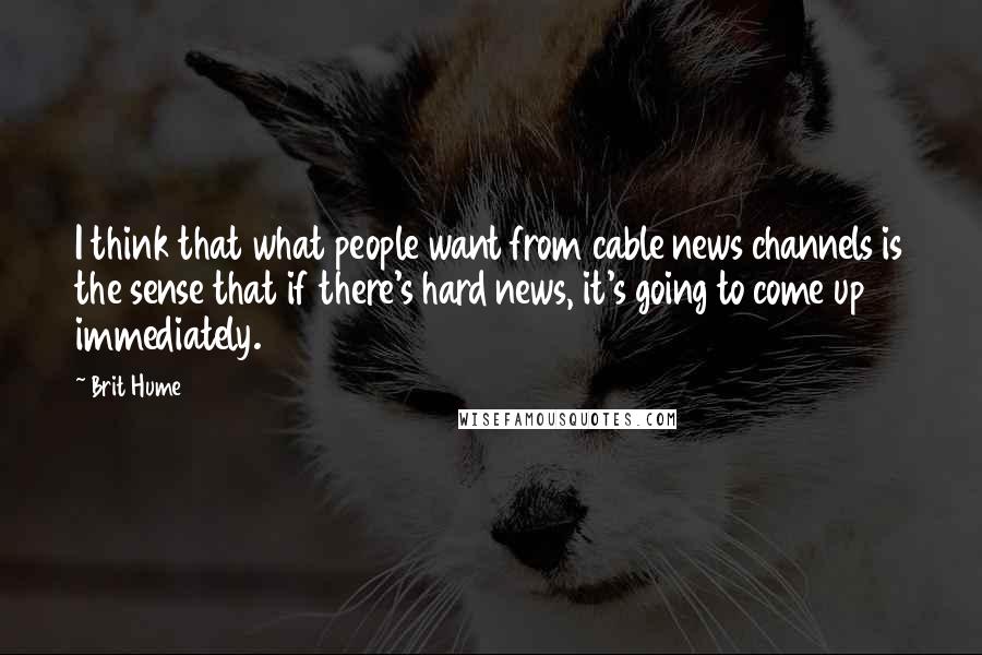 Brit Hume Quotes: I think that what people want from cable news channels is the sense that if there's hard news, it's going to come up immediately.