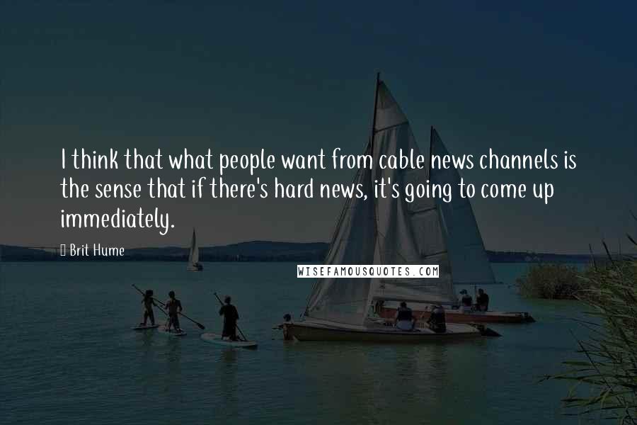 Brit Hume Quotes: I think that what people want from cable news channels is the sense that if there's hard news, it's going to come up immediately.