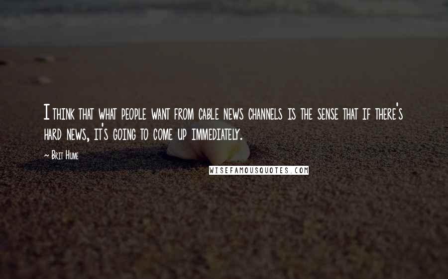 Brit Hume Quotes: I think that what people want from cable news channels is the sense that if there's hard news, it's going to come up immediately.