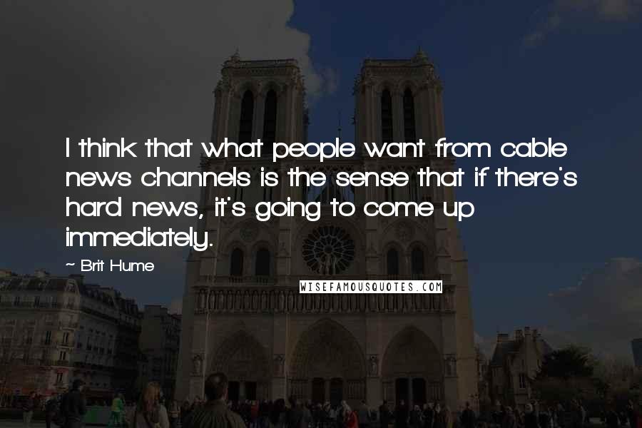 Brit Hume Quotes: I think that what people want from cable news channels is the sense that if there's hard news, it's going to come up immediately.