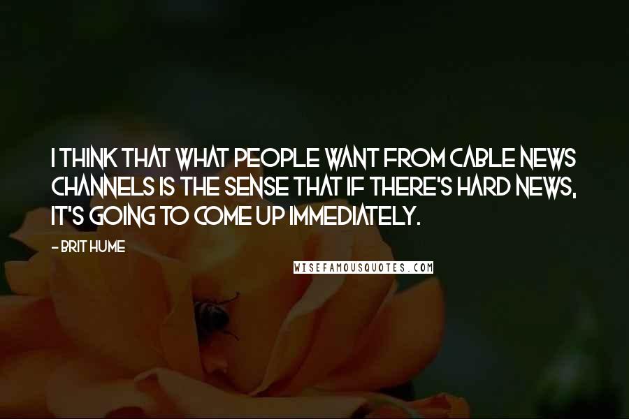 Brit Hume Quotes: I think that what people want from cable news channels is the sense that if there's hard news, it's going to come up immediately.