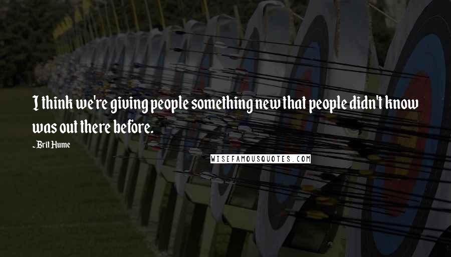 Brit Hume Quotes: I think we're giving people something new that people didn't know was out there before.