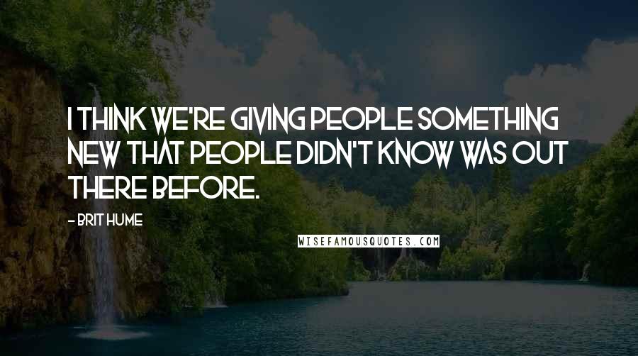 Brit Hume Quotes: I think we're giving people something new that people didn't know was out there before.