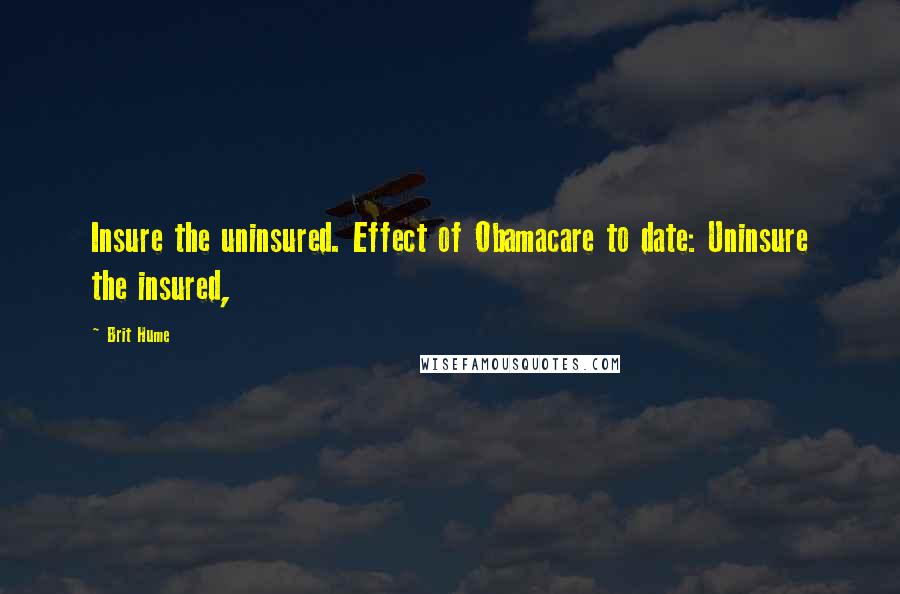 Brit Hume Quotes: Insure the uninsured. Effect of Obamacare to date: Uninsure the insured,