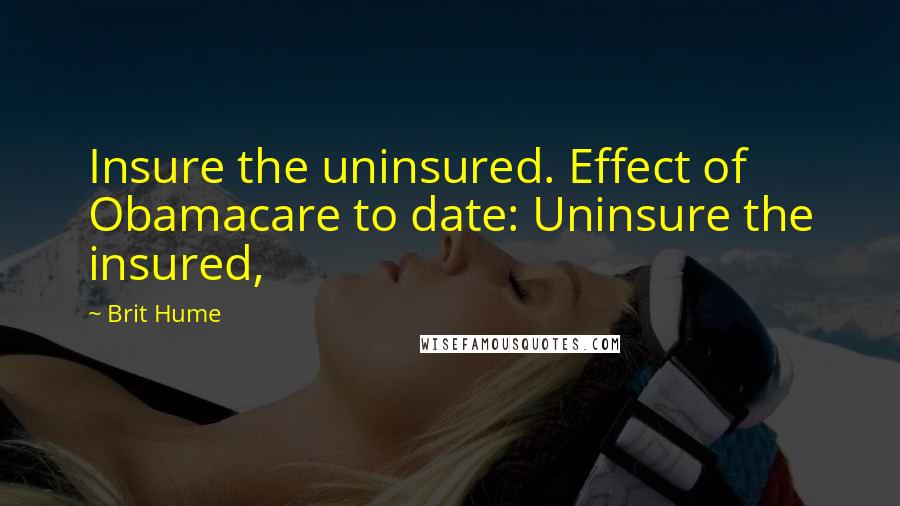 Brit Hume Quotes: Insure the uninsured. Effect of Obamacare to date: Uninsure the insured,