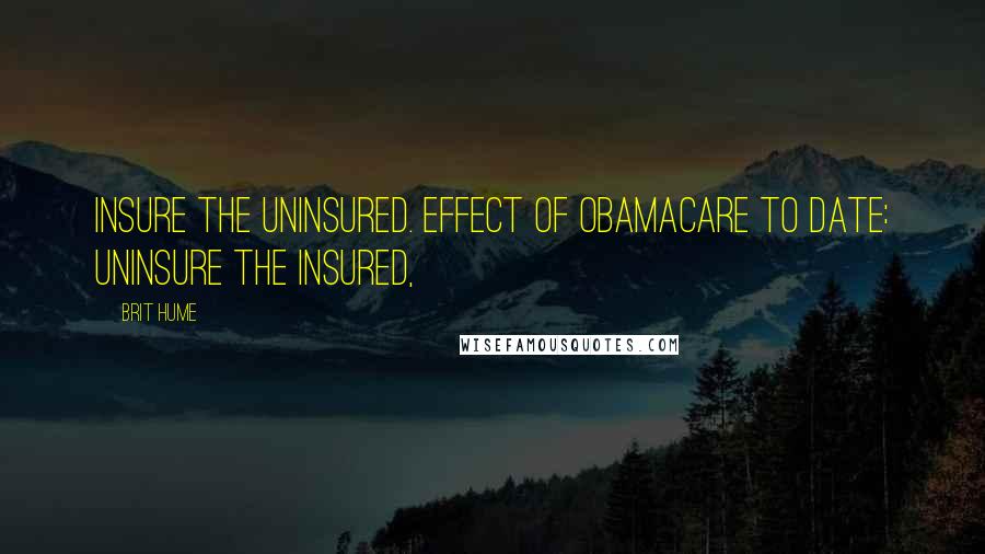 Brit Hume Quotes: Insure the uninsured. Effect of Obamacare to date: Uninsure the insured,