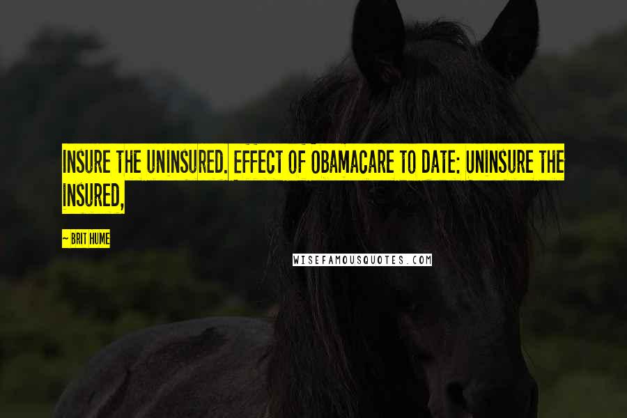 Brit Hume Quotes: Insure the uninsured. Effect of Obamacare to date: Uninsure the insured,