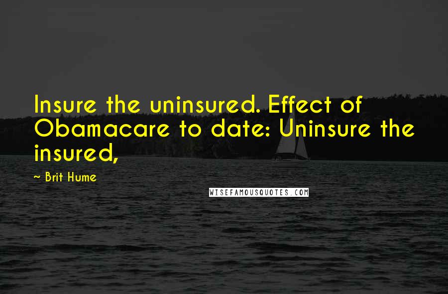 Brit Hume Quotes: Insure the uninsured. Effect of Obamacare to date: Uninsure the insured,