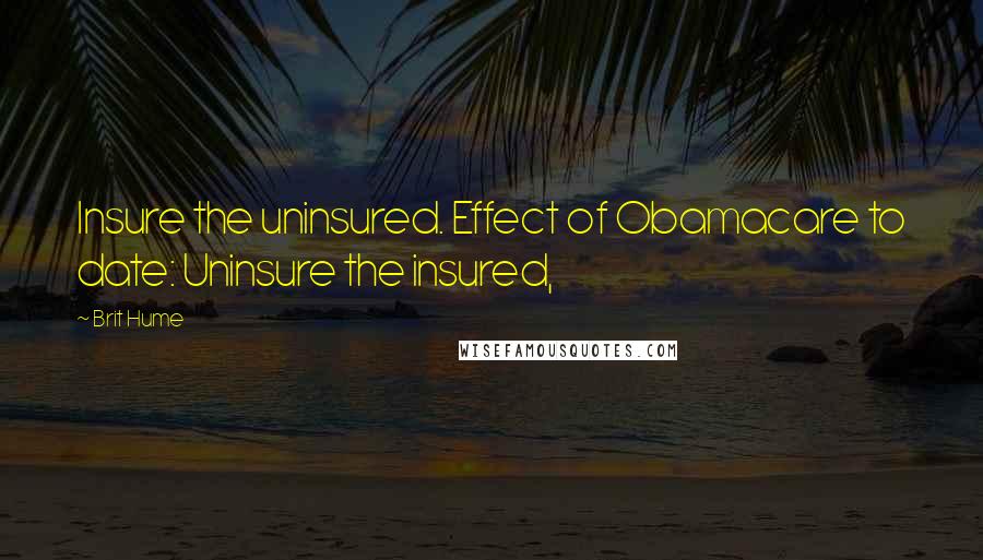 Brit Hume Quotes: Insure the uninsured. Effect of Obamacare to date: Uninsure the insured,