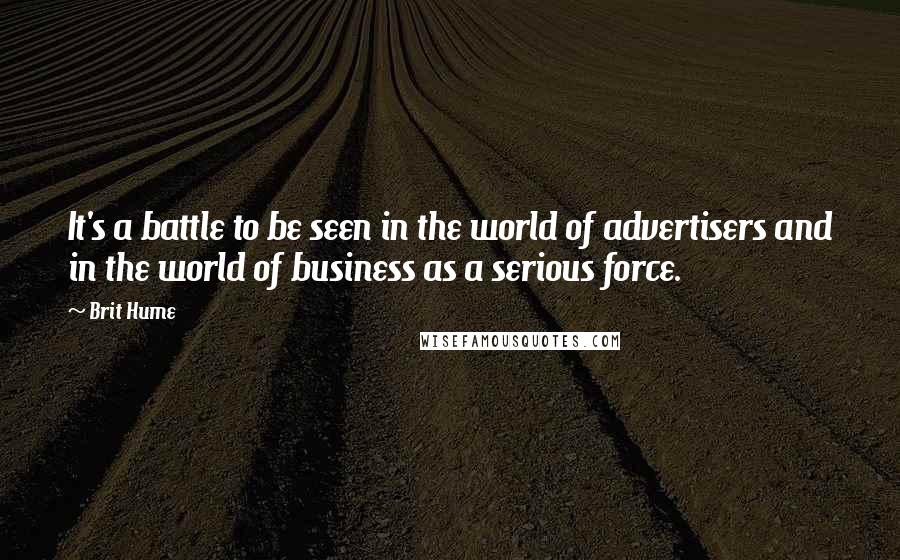 Brit Hume Quotes: It's a battle to be seen in the world of advertisers and in the world of business as a serious force.