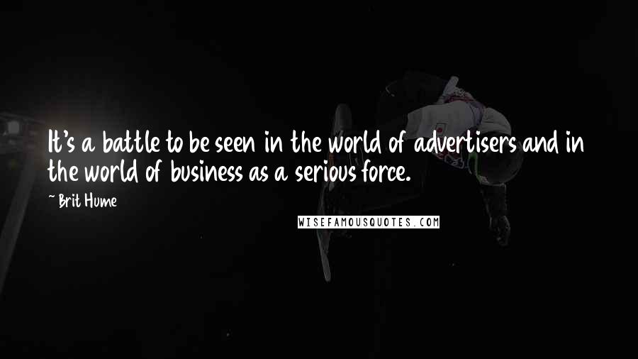 Brit Hume Quotes: It's a battle to be seen in the world of advertisers and in the world of business as a serious force.