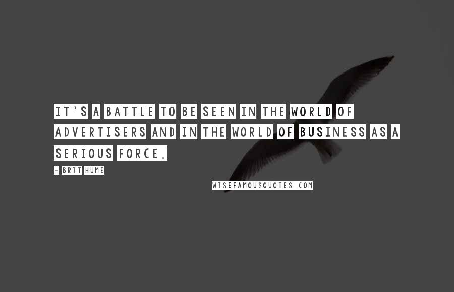 Brit Hume Quotes: It's a battle to be seen in the world of advertisers and in the world of business as a serious force.