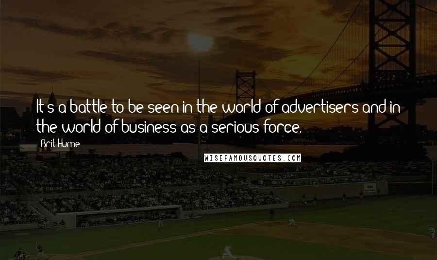 Brit Hume Quotes: It's a battle to be seen in the world of advertisers and in the world of business as a serious force.