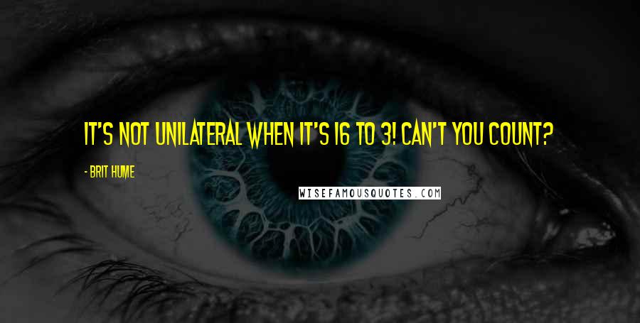 Brit Hume Quotes: It's not unilateral when it's 16 to 3! Can't you count?