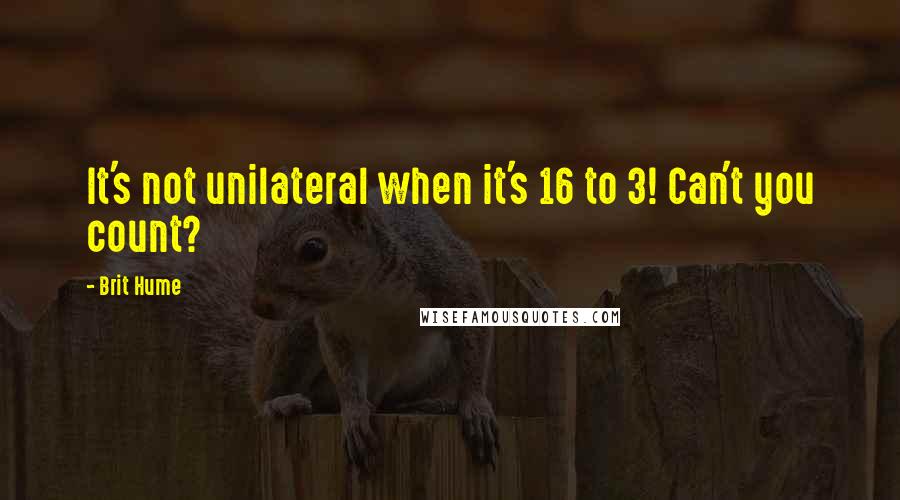 Brit Hume Quotes: It's not unilateral when it's 16 to 3! Can't you count?