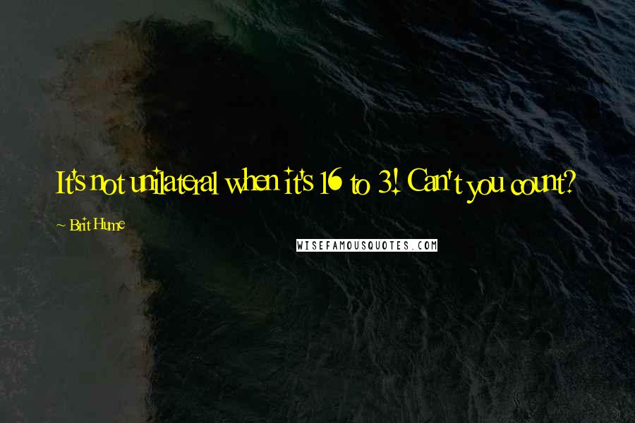 Brit Hume Quotes: It's not unilateral when it's 16 to 3! Can't you count?