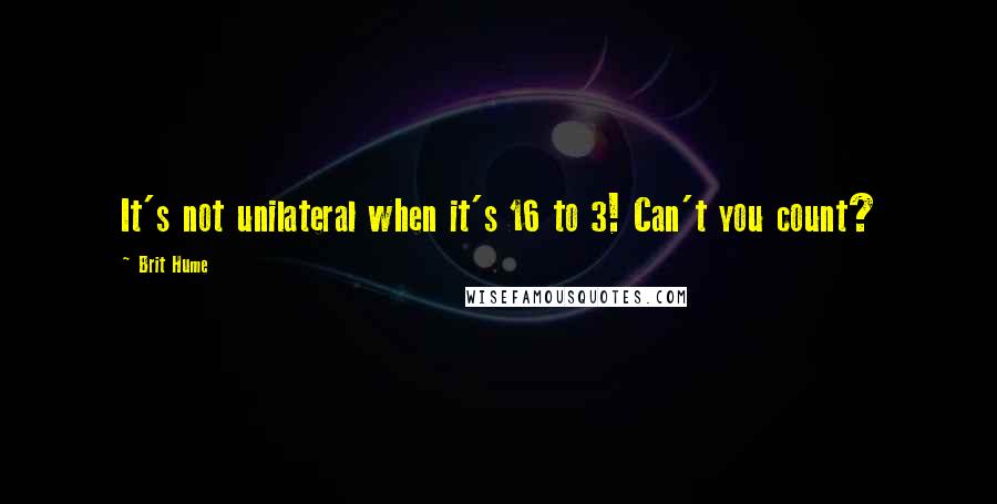 Brit Hume Quotes: It's not unilateral when it's 16 to 3! Can't you count?