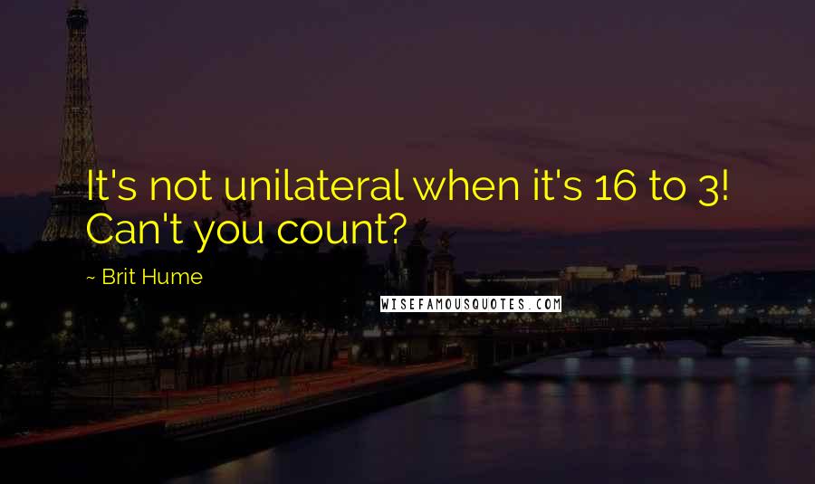 Brit Hume Quotes: It's not unilateral when it's 16 to 3! Can't you count?