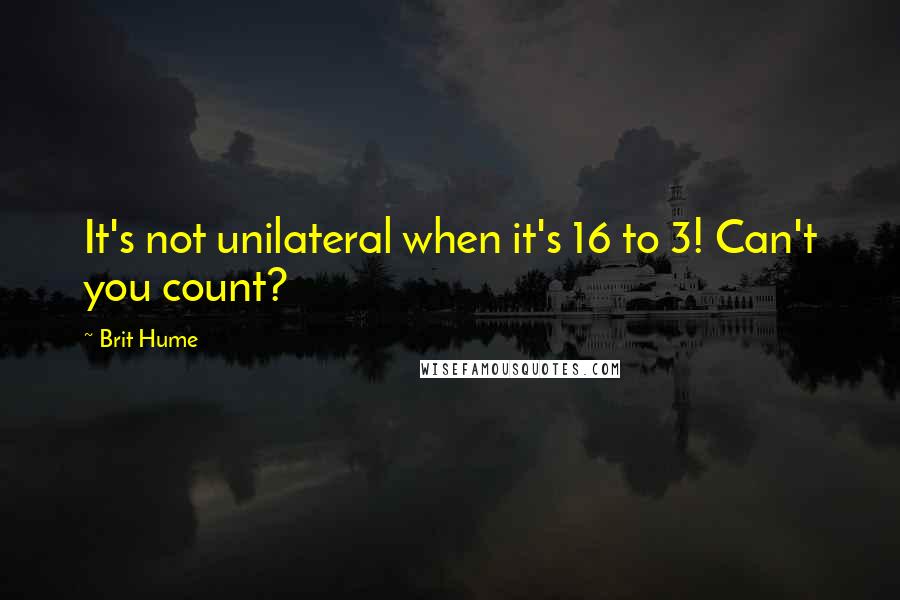 Brit Hume Quotes: It's not unilateral when it's 16 to 3! Can't you count?