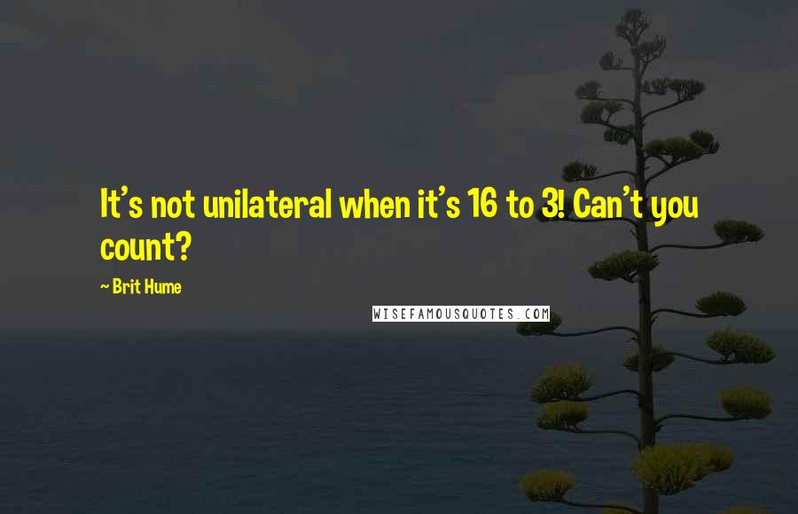 Brit Hume Quotes: It's not unilateral when it's 16 to 3! Can't you count?