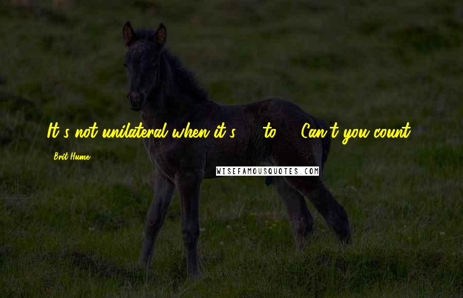 Brit Hume Quotes: It's not unilateral when it's 16 to 3! Can't you count?