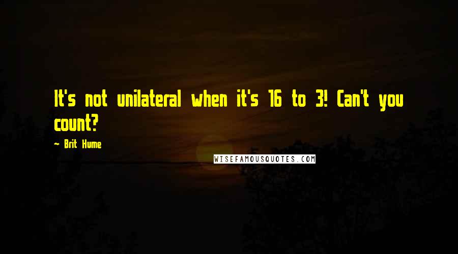 Brit Hume Quotes: It's not unilateral when it's 16 to 3! Can't you count?