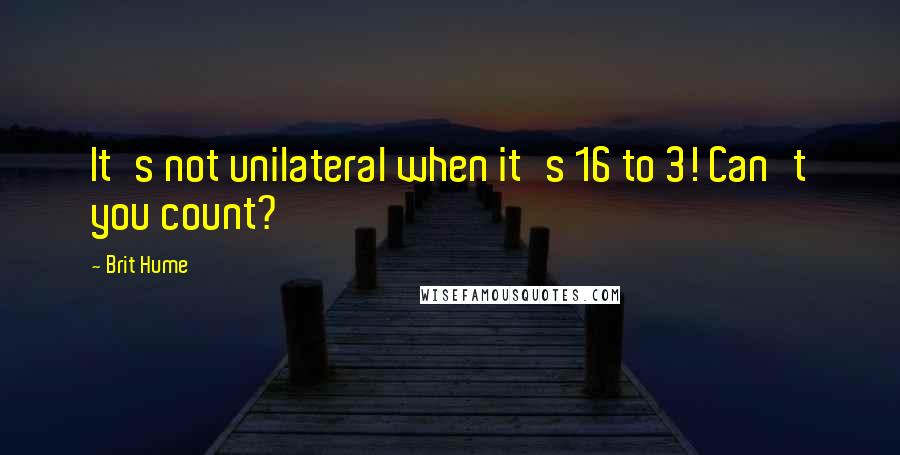 Brit Hume Quotes: It's not unilateral when it's 16 to 3! Can't you count?