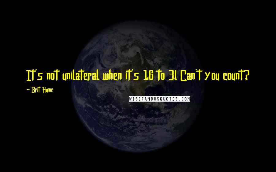 Brit Hume Quotes: It's not unilateral when it's 16 to 3! Can't you count?