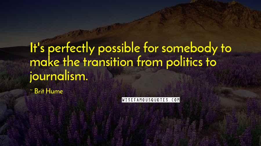 Brit Hume Quotes: It's perfectly possible for somebody to make the transition from politics to journalism.