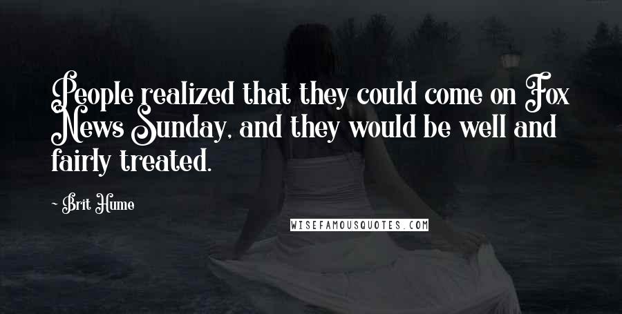 Brit Hume Quotes: People realized that they could come on Fox News Sunday, and they would be well and fairly treated.