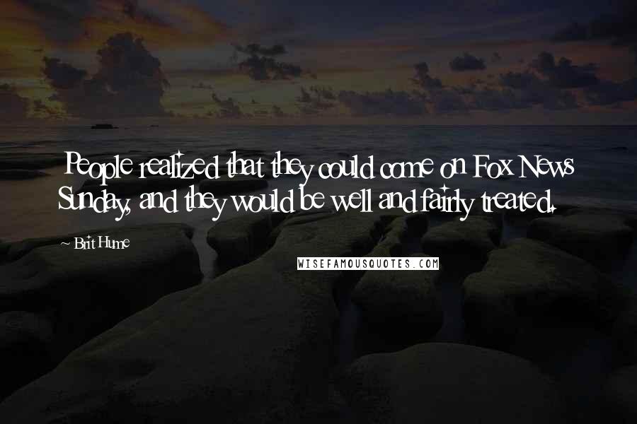 Brit Hume Quotes: People realized that they could come on Fox News Sunday, and they would be well and fairly treated.