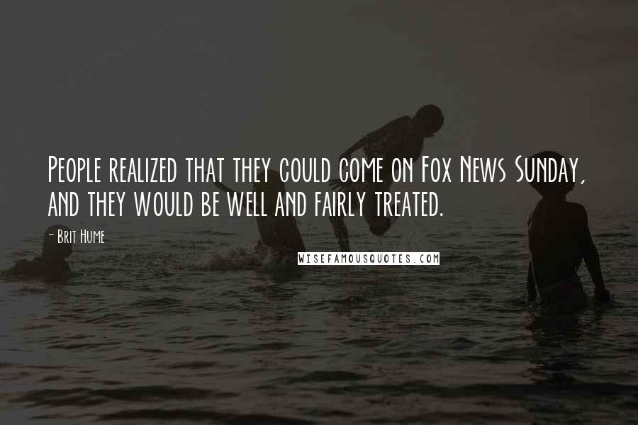 Brit Hume Quotes: People realized that they could come on Fox News Sunday, and they would be well and fairly treated.