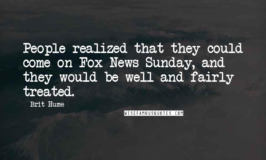 Brit Hume Quotes: People realized that they could come on Fox News Sunday, and they would be well and fairly treated.