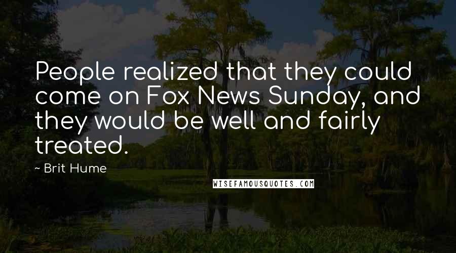 Brit Hume Quotes: People realized that they could come on Fox News Sunday, and they would be well and fairly treated.