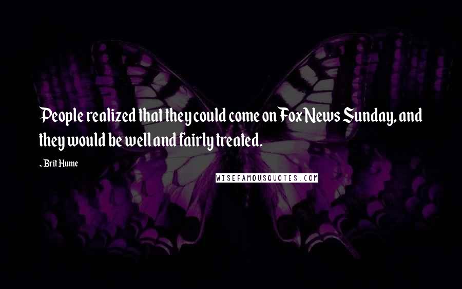 Brit Hume Quotes: People realized that they could come on Fox News Sunday, and they would be well and fairly treated.
