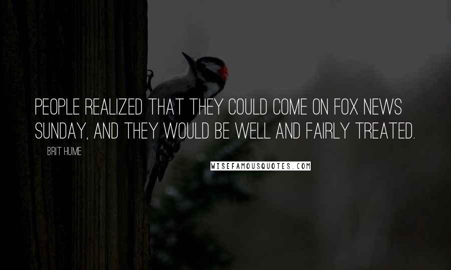 Brit Hume Quotes: People realized that they could come on Fox News Sunday, and they would be well and fairly treated.