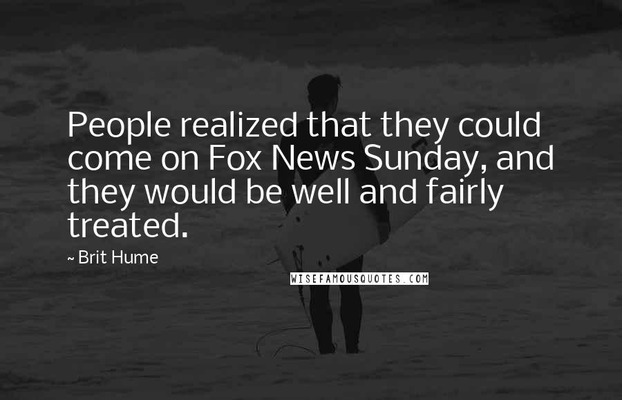 Brit Hume Quotes: People realized that they could come on Fox News Sunday, and they would be well and fairly treated.