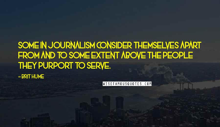 Brit Hume Quotes: Some in journalism consider themselves apart from and to some extent above the people they purport to serve.