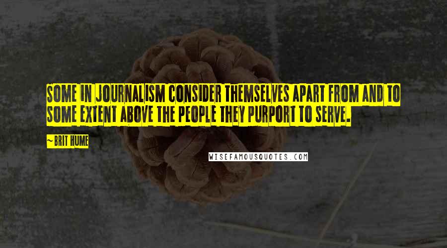 Brit Hume Quotes: Some in journalism consider themselves apart from and to some extent above the people they purport to serve.
