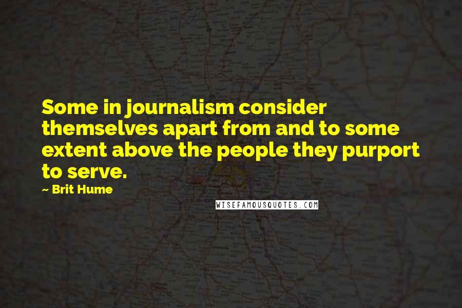 Brit Hume Quotes: Some in journalism consider themselves apart from and to some extent above the people they purport to serve.