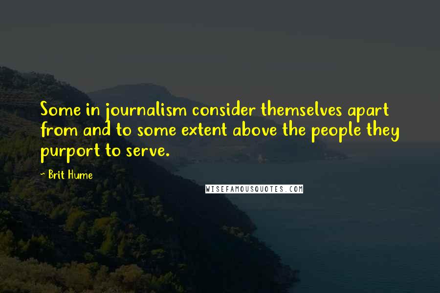 Brit Hume Quotes: Some in journalism consider themselves apart from and to some extent above the people they purport to serve.