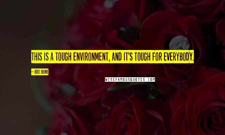 Brit Hume Quotes: This is a tough environment, and it's tough for everybody.