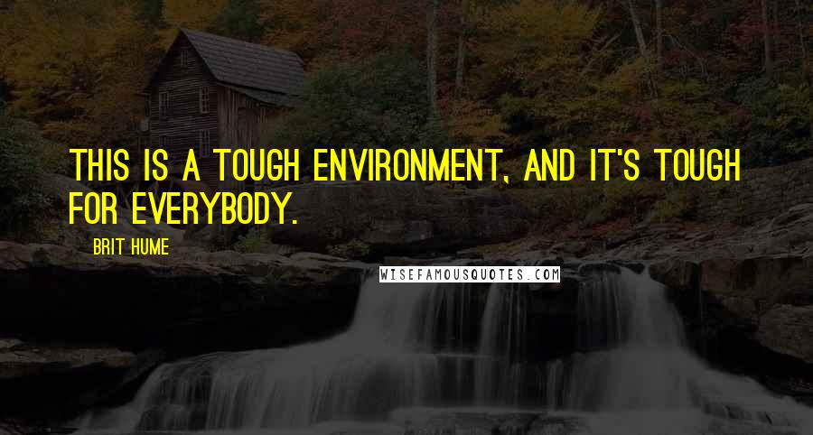 Brit Hume Quotes: This is a tough environment, and it's tough for everybody.